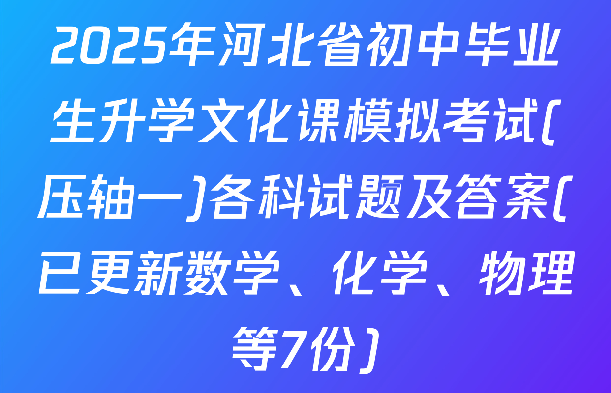 2025年河北省初中毕业生升学文化课模拟考试(压轴一)各科试题及答案(已更新数学、化学、物理等7份)