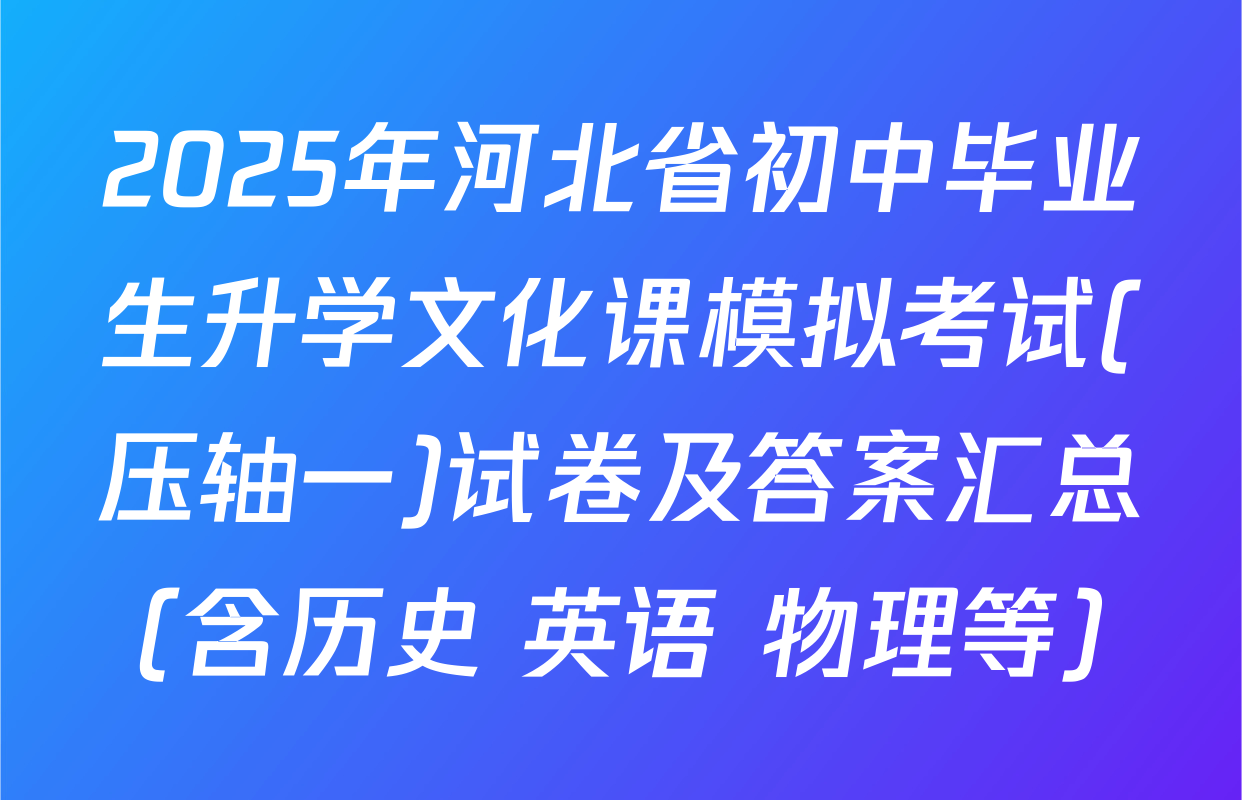 2025年河北省初中毕业生升学文化课模拟考试(压轴一)试卷及答案汇总（含历史 英语 物理等）