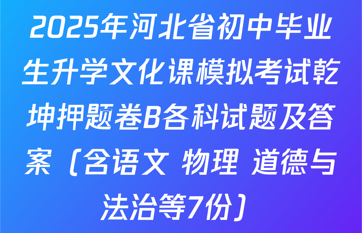 2025年河北省初中毕业生升学文化课模拟考试乾坤押题卷B各科试题及答案（含语文 物理 道德与法治等7份）