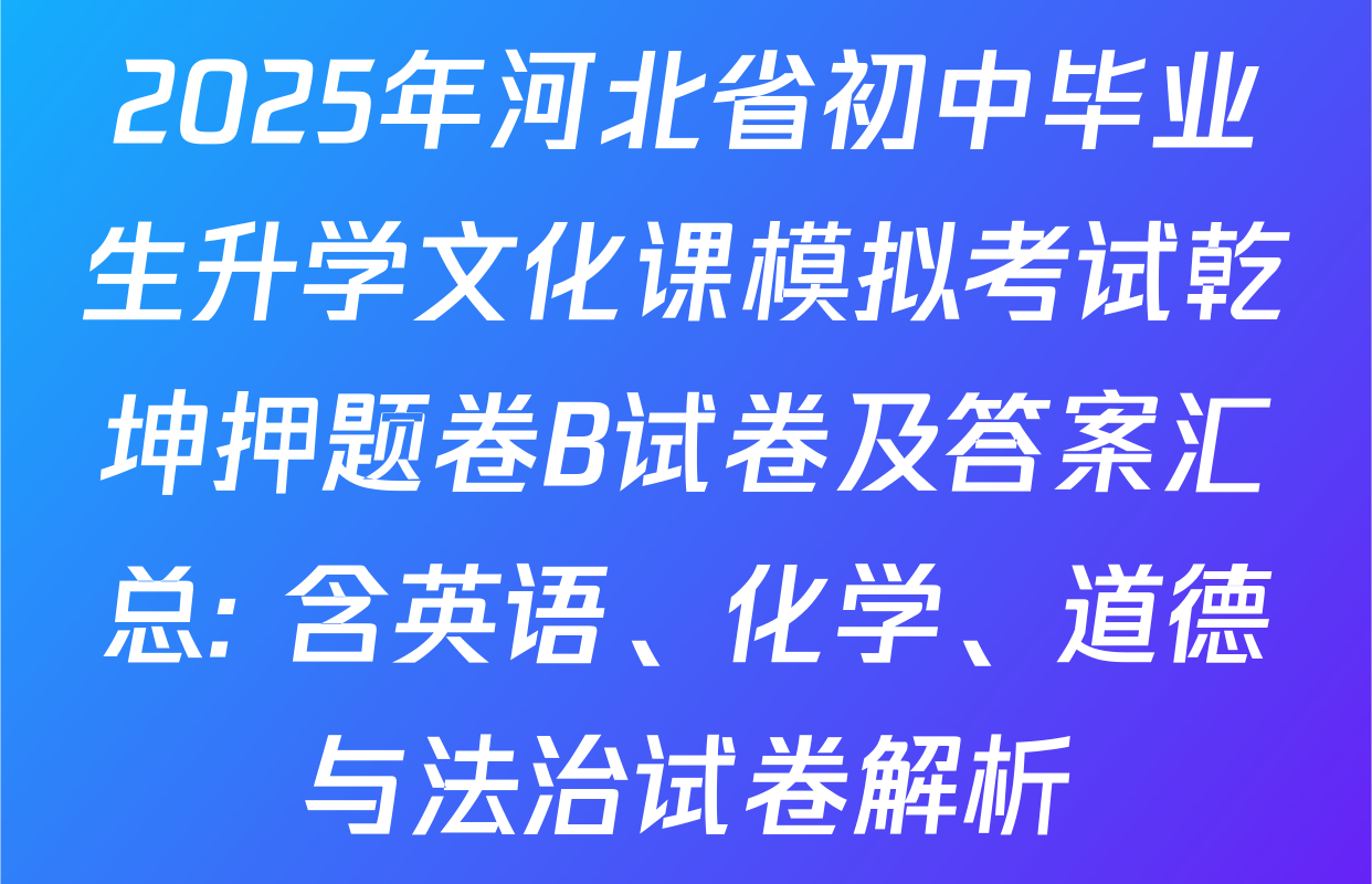 2025年河北省初中毕业生升学文化课模拟考试乾坤押题卷B试卷及答案汇总: 含英语、化学、道德与法治试卷解析