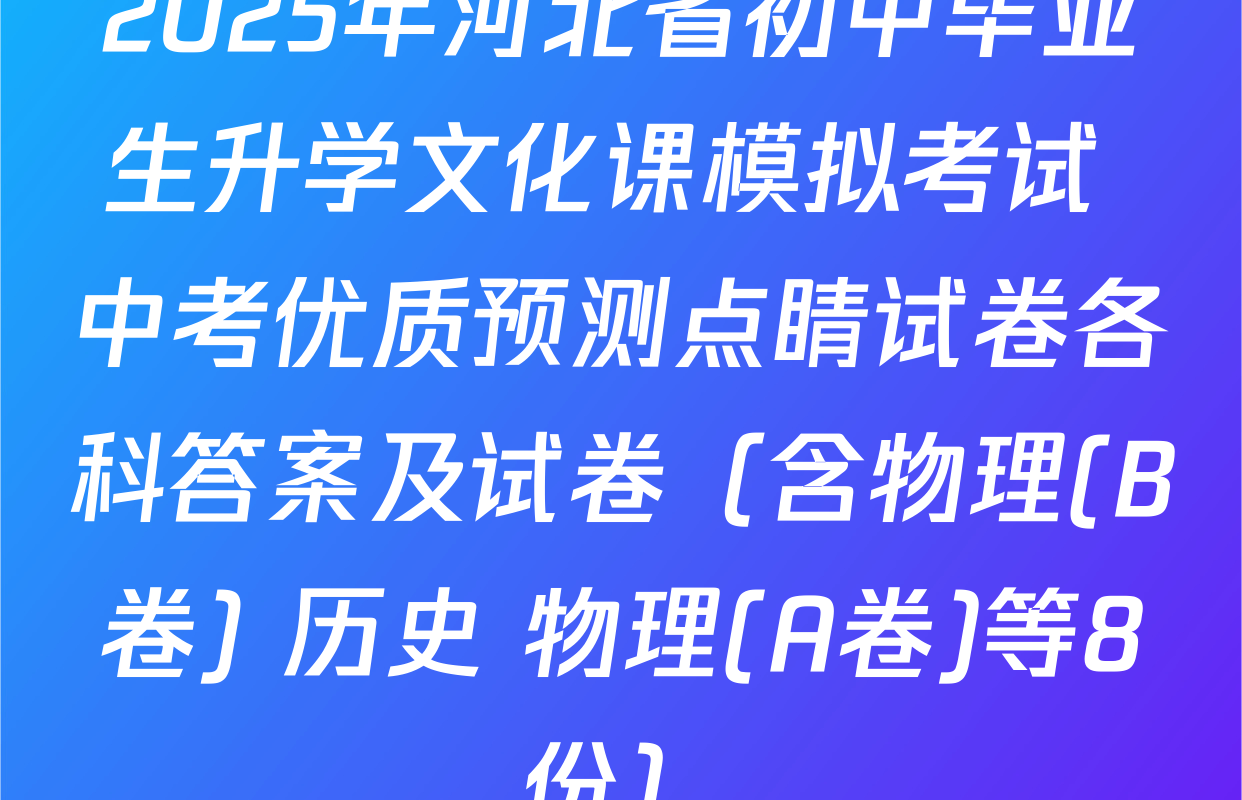 2025年河北省初中毕业生升学文化课模拟考试 中考优质预测点睛试卷各科答案及试卷（含物理(B卷) 历史 物理(A卷)等8份）