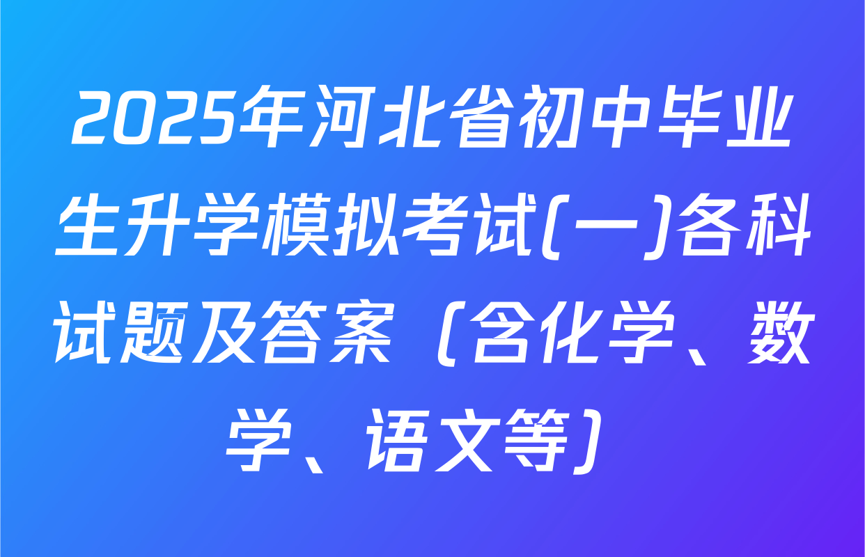 2025年河北省初中毕业生升学模拟考试(一)各科试题及答案（含化学、数学、语文等）