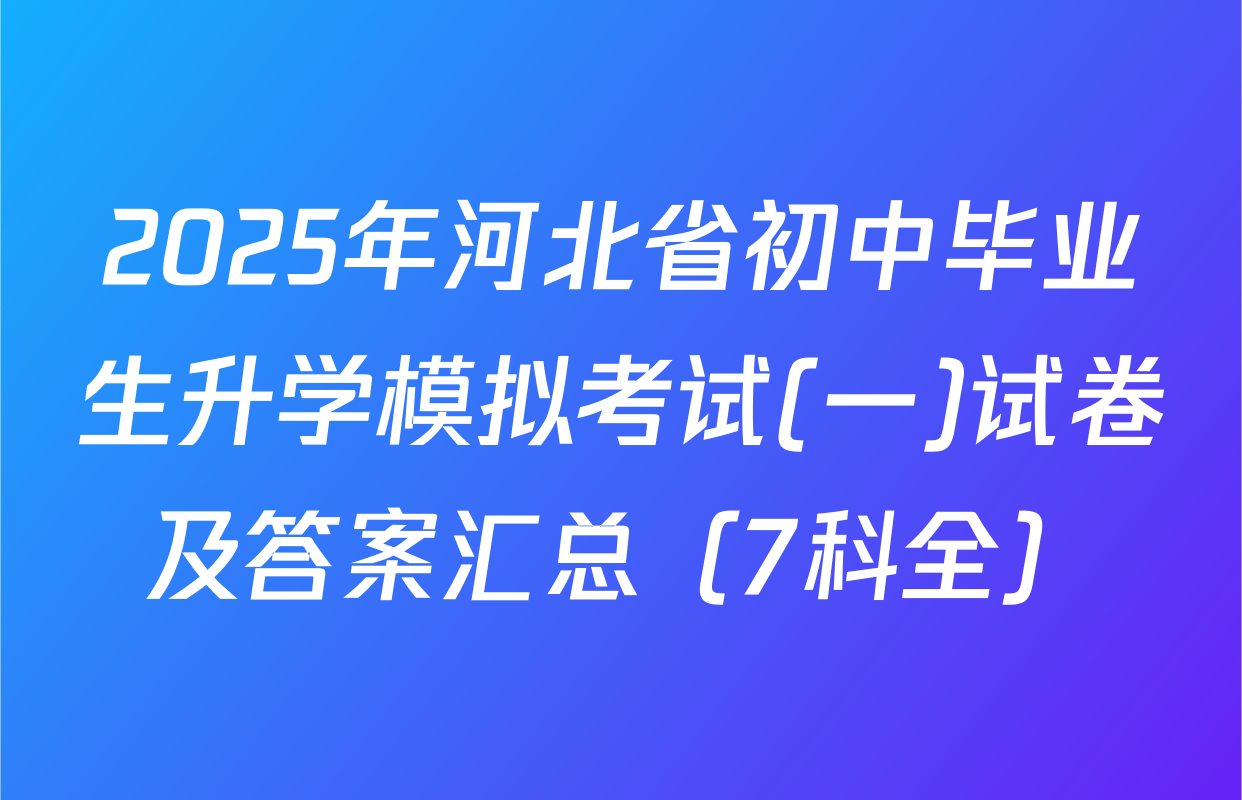 2025年河北省初中毕业生升学模拟考试(一)试卷及答案汇总（7科全）