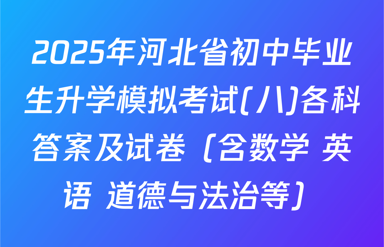 2025年河北省初中毕业生升学模拟考试(八)各科答案及试卷（含数学 英语 道德与法治等）