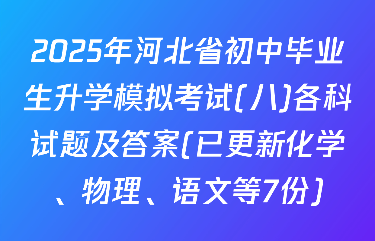 2025年河北省初中毕业生升学模拟考试(八)各科试题及答案(已更新化学、物理、语文等7份)