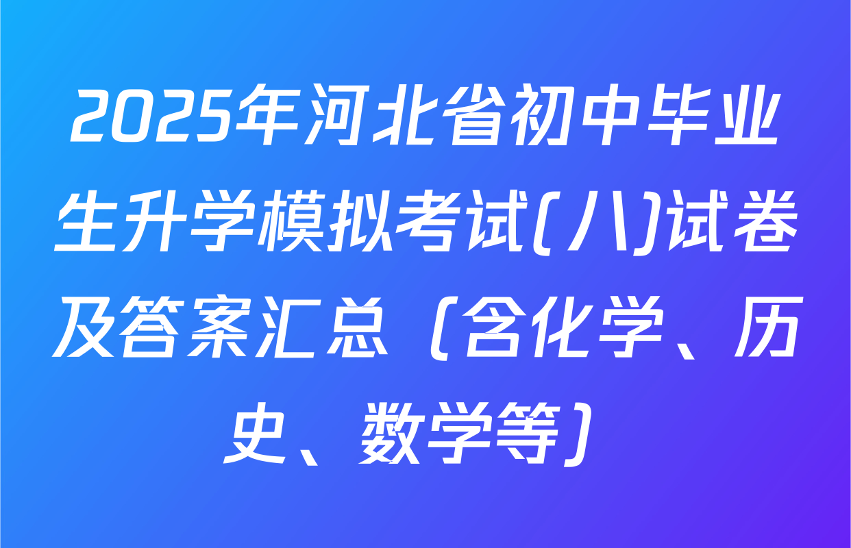 2025年河北省初中毕业生升学模拟考试(八)试卷及答案汇总（含化学、历史、数学等）
