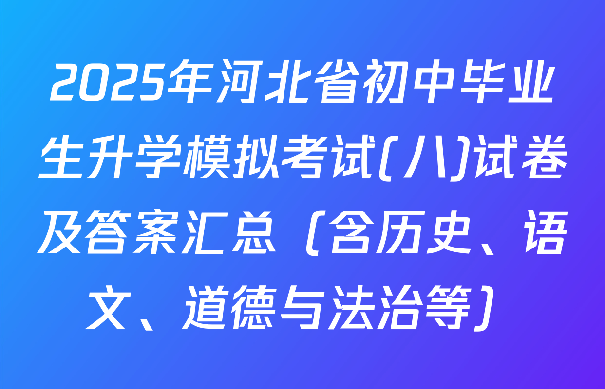 2025年河北省初中毕业生升学模拟考试(八)试卷及答案汇总（含历史、语文、道德与法治等）