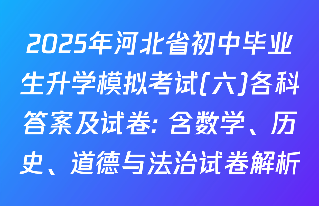 2025年河北省初中毕业生升学模拟考试(六)各科答案及试卷: 含数学、历史、道德与法治试卷解析