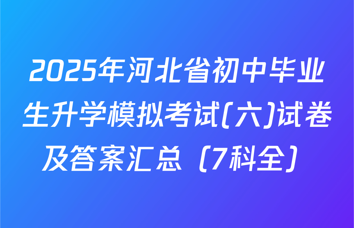 2025年河北省初中毕业生升学模拟考试(六)试卷及答案汇总（7科全）