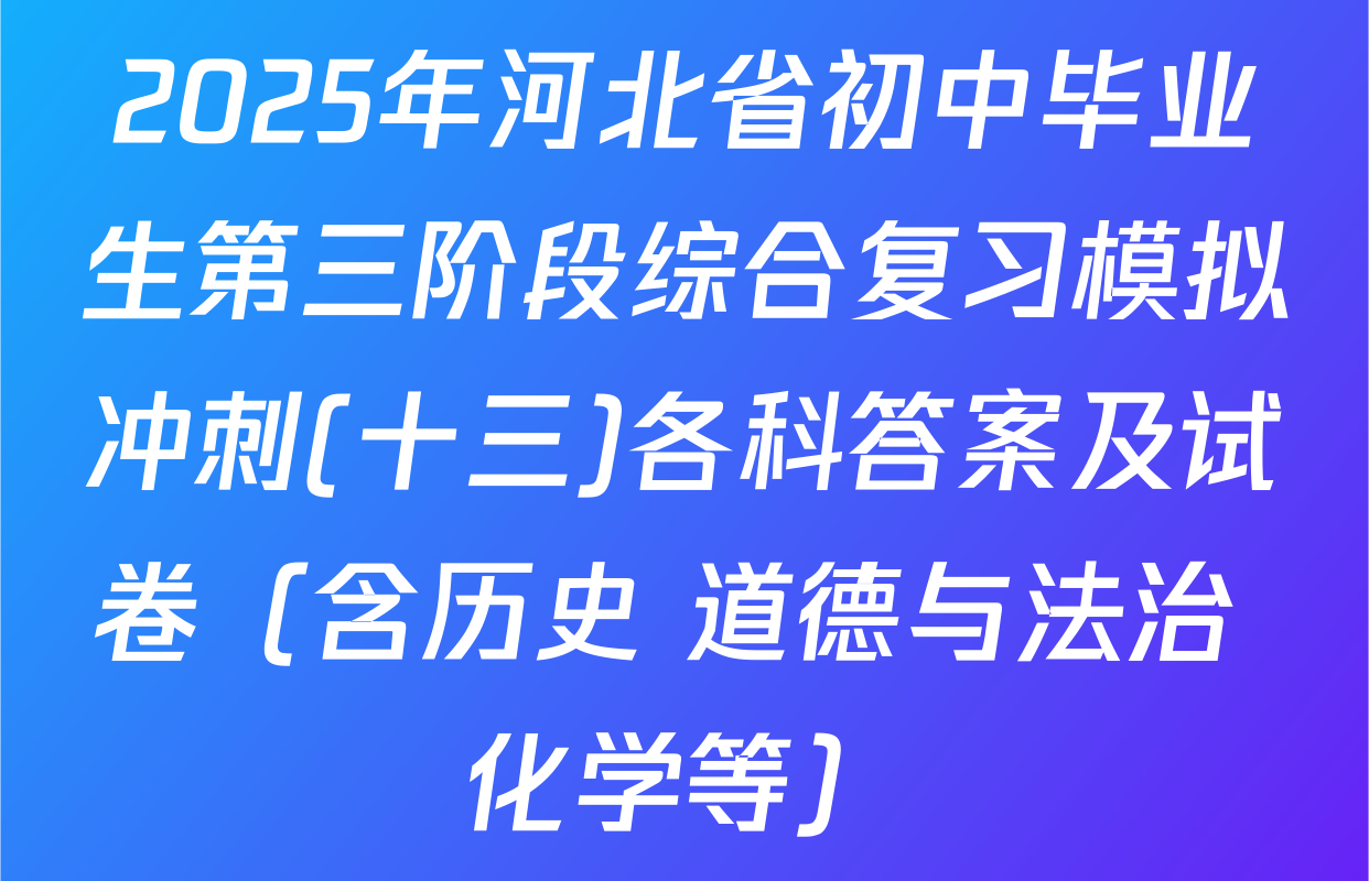 2025年河北省初中毕业生第三阶段综合复习模拟冲刺(十三)各科答案及试卷（含历史 道德与法治 化学等）