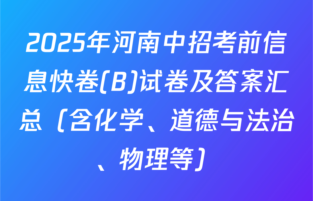 2025年河南中招考前信息快卷(B)试卷及答案汇总（含化学、道德与法治、物理等）