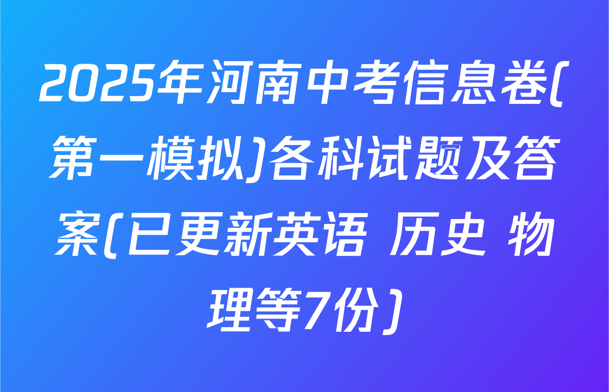 2025年河南中考信息卷(第一模拟)各科试题及答案(已更新英语 历史 物理等7份)