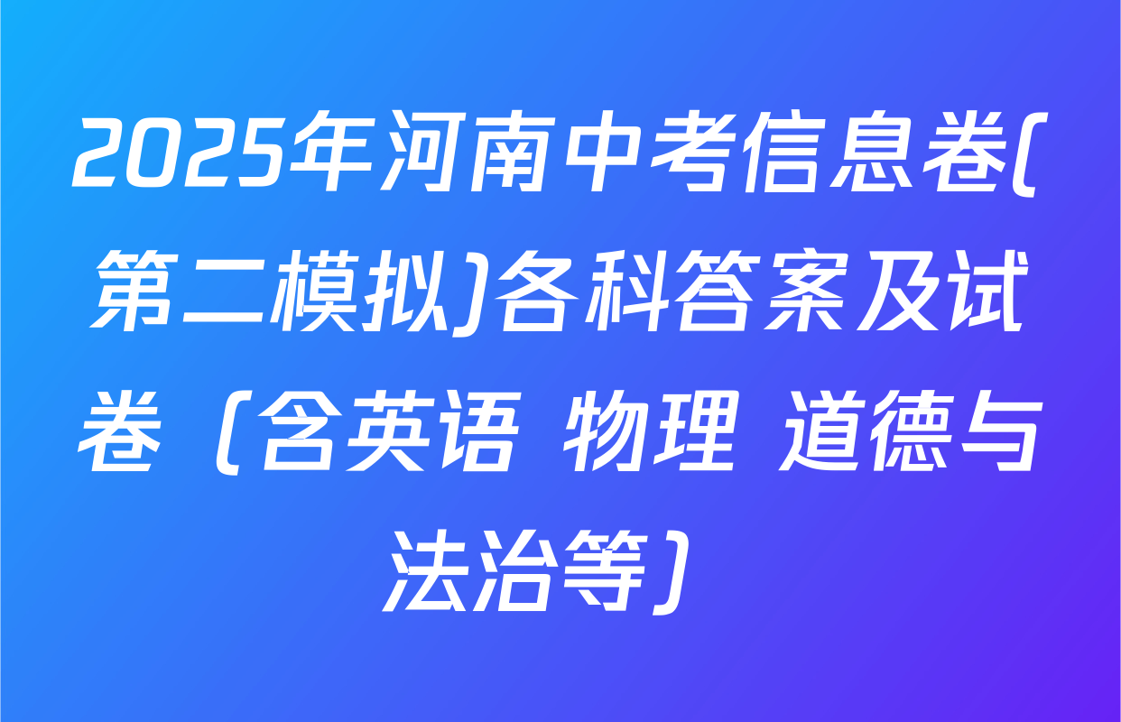 2025年河南中考信息卷(第二模拟)各科答案及试卷（含英语 物理 道德与法治等）