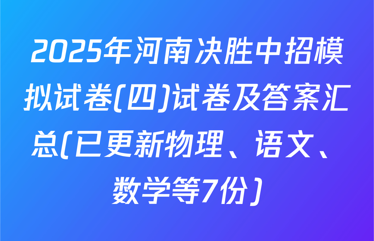 2025年河南决胜中招模拟试卷(四)试卷及答案汇总(已更新物理、语文、数学等7份)