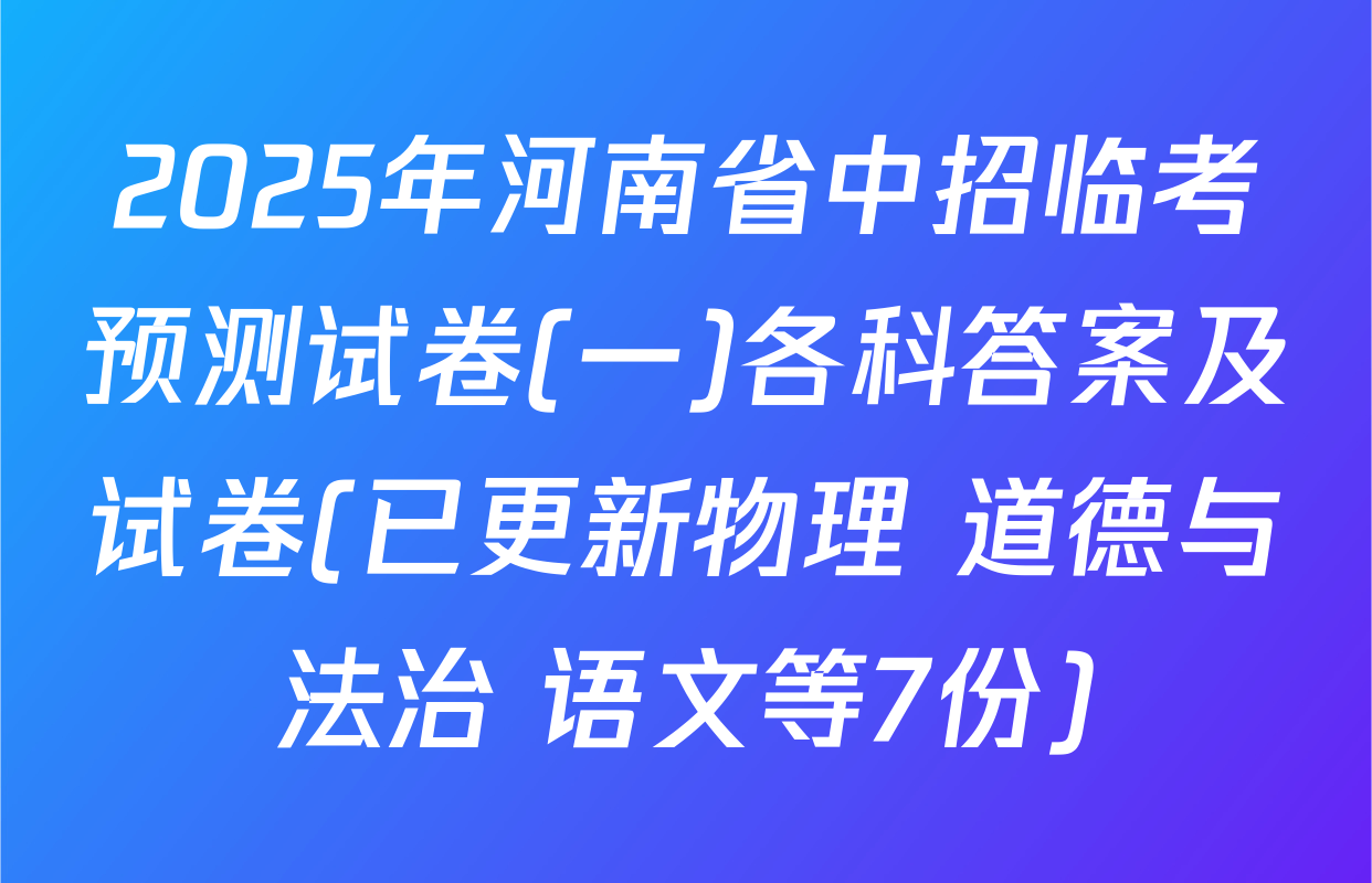 2025年河南省中招临考预测试卷(一)各科答案及试卷(已更新物理 道德与法治 语文等7份)
