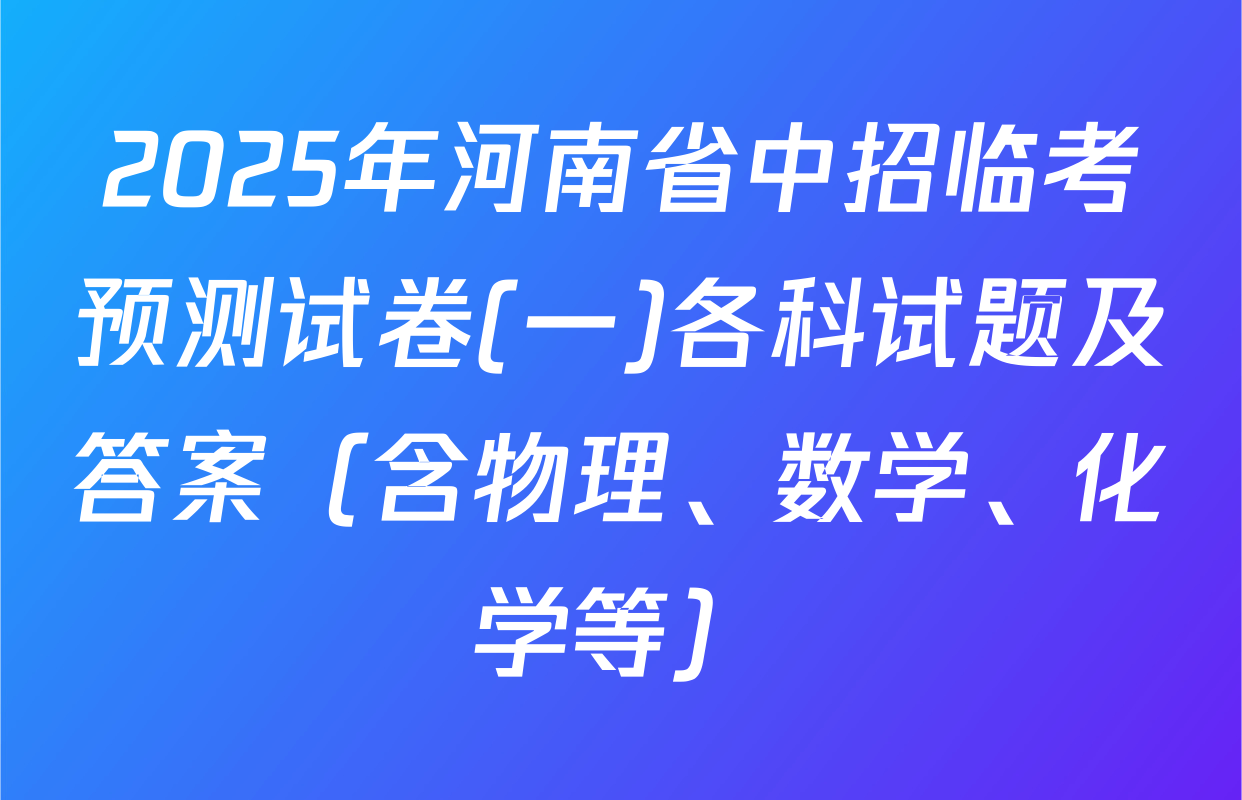 2025年河南省中招临考预测试卷(一)各科试题及答案（含物理、数学、化学等）