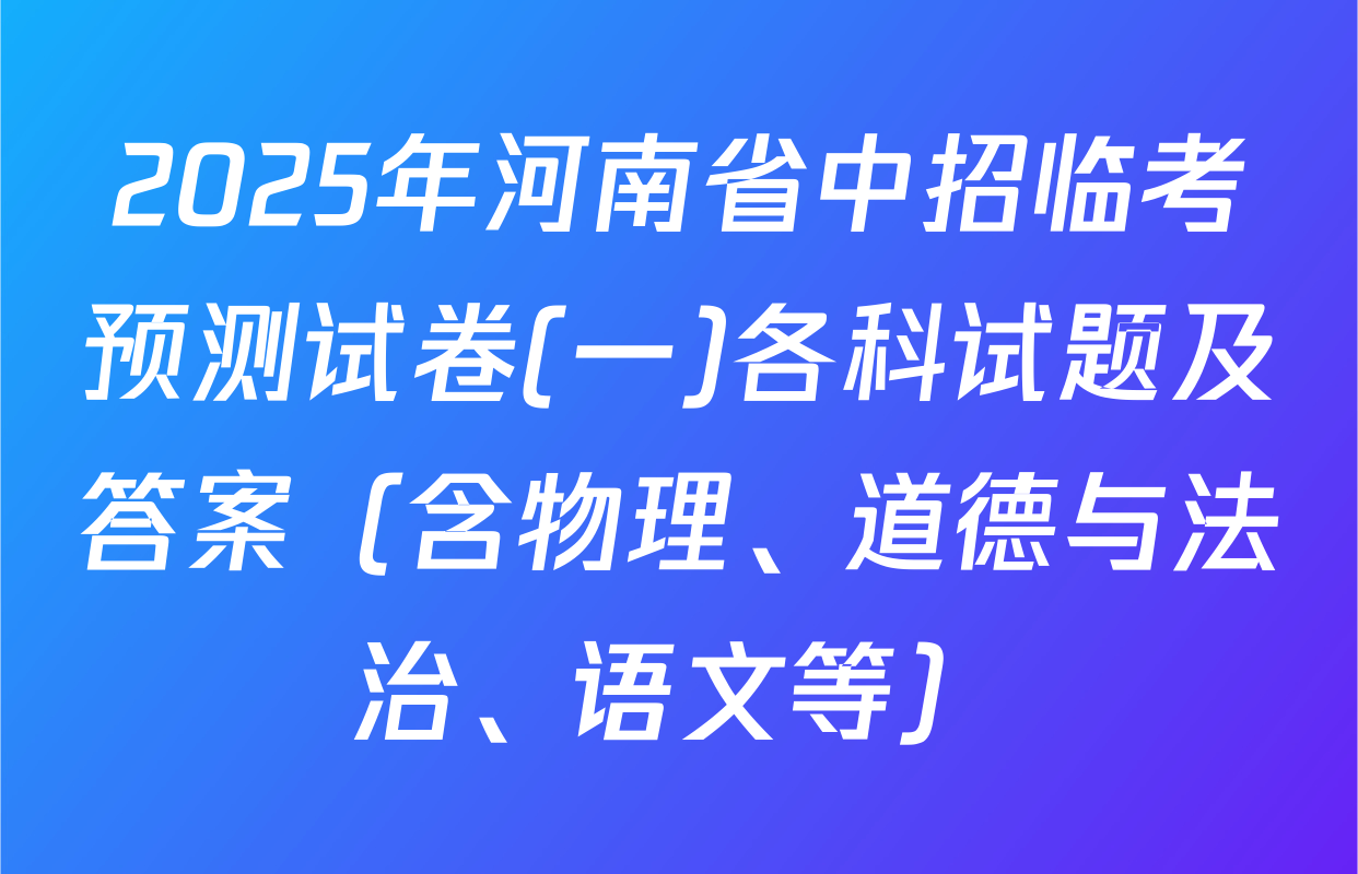 2025年河南省中招临考预测试卷(一)各科试题及答案（含物理、道德与法治、语文等）