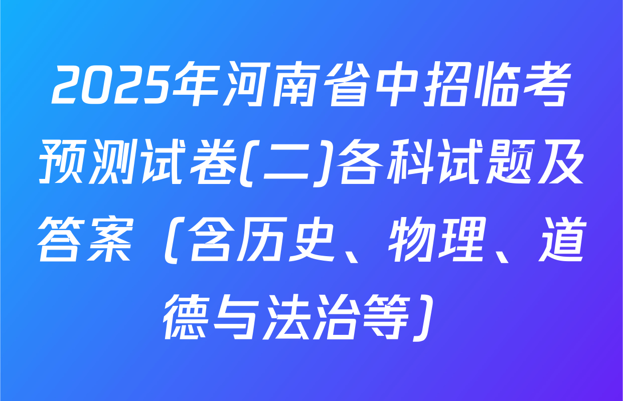 2025年河南省中招临考预测试卷(二)各科试题及答案（含历史、物理、道德与法治等）