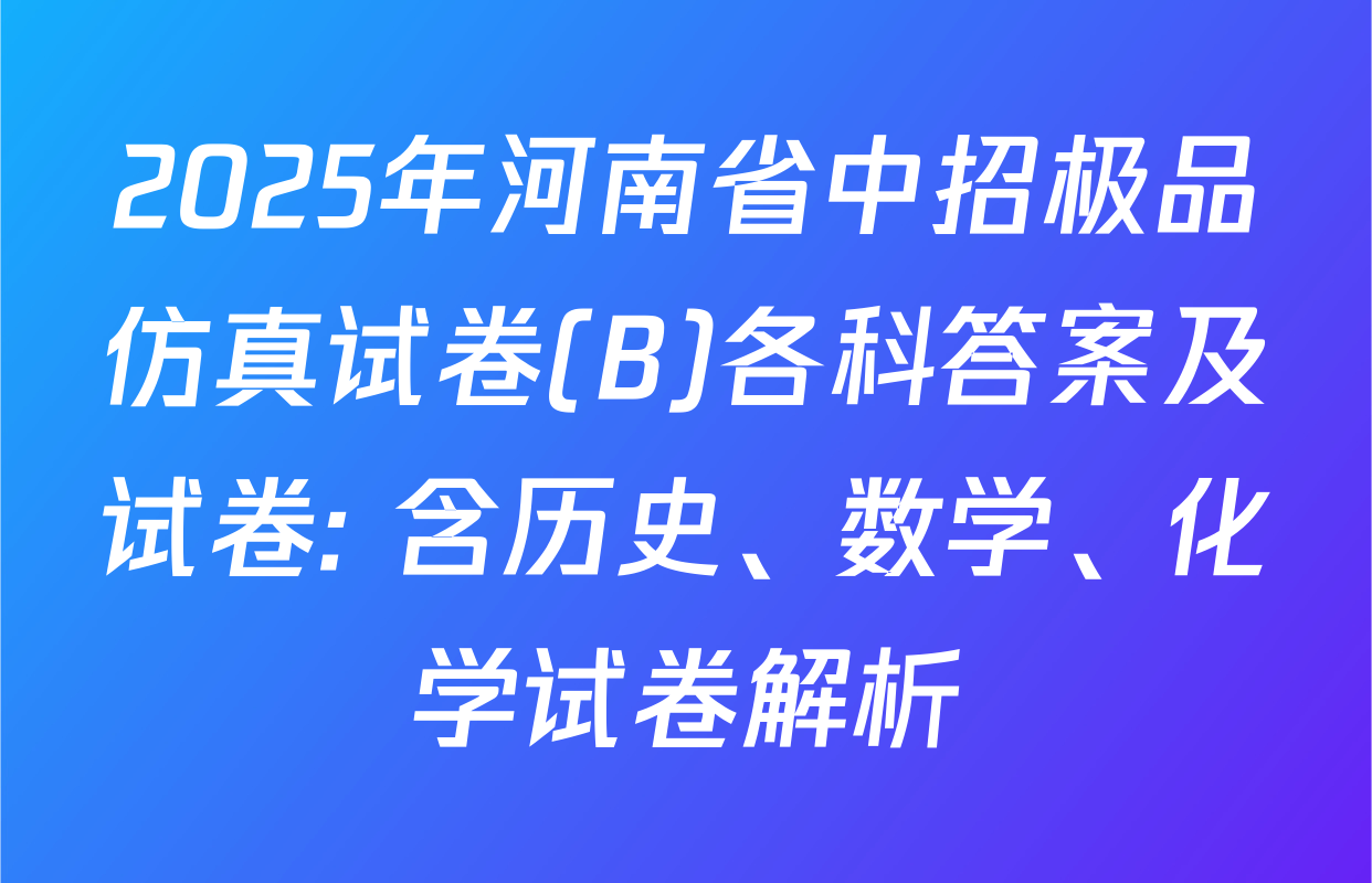 2025年河南省中招极品仿真试卷(B)各科答案及试卷: 含历史、数学、化学试卷解析