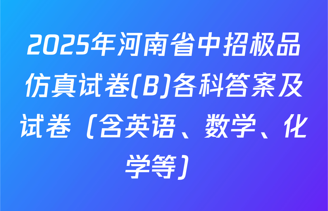 2025年河南省中招极品仿真试卷(B)各科答案及试卷（含英语、数学、化学等）