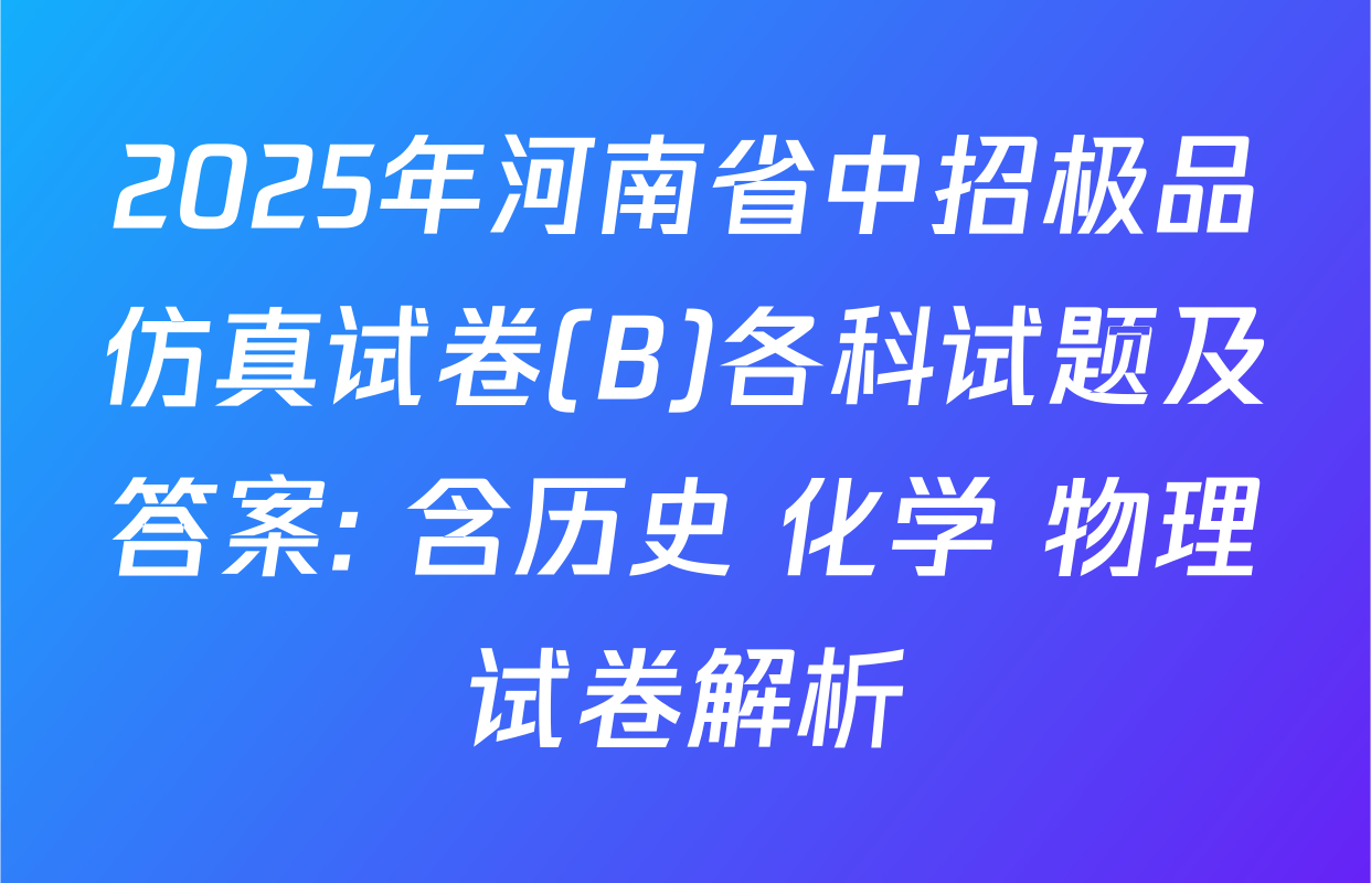 2025年河南省中招极品仿真试卷(B)各科试题及答案: 含历史 化学 物理试卷解析