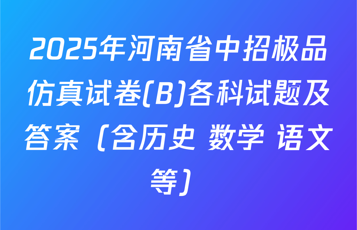 2025年河南省中招极品仿真试卷(B)各科试题及答案（含历史 数学 语文等）