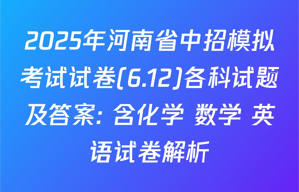 2025年河南省中招模拟考试试卷(6.12)各科试题及答案: 含化学 数学 英语试卷解析