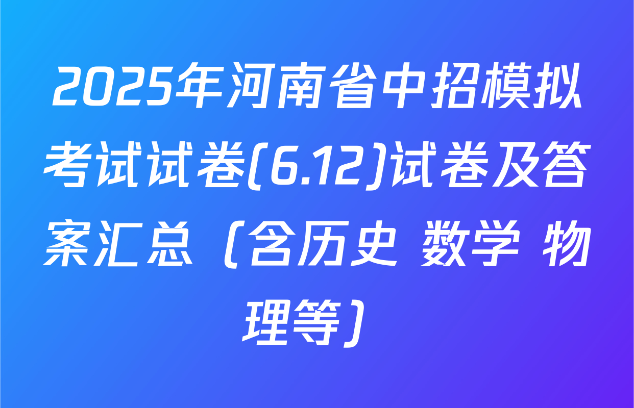 2025年河南省中招模拟考试试卷(6.12)试卷及答案汇总（含历史 数学 物理等）
