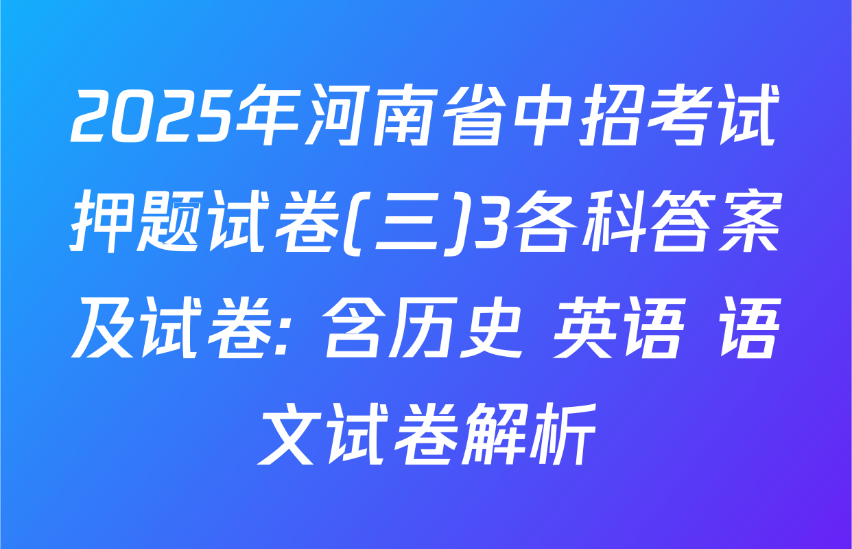 2025年河南省中招考试押题试卷(三)3各科答案及试卷: 含历史 英语 语文试卷解析