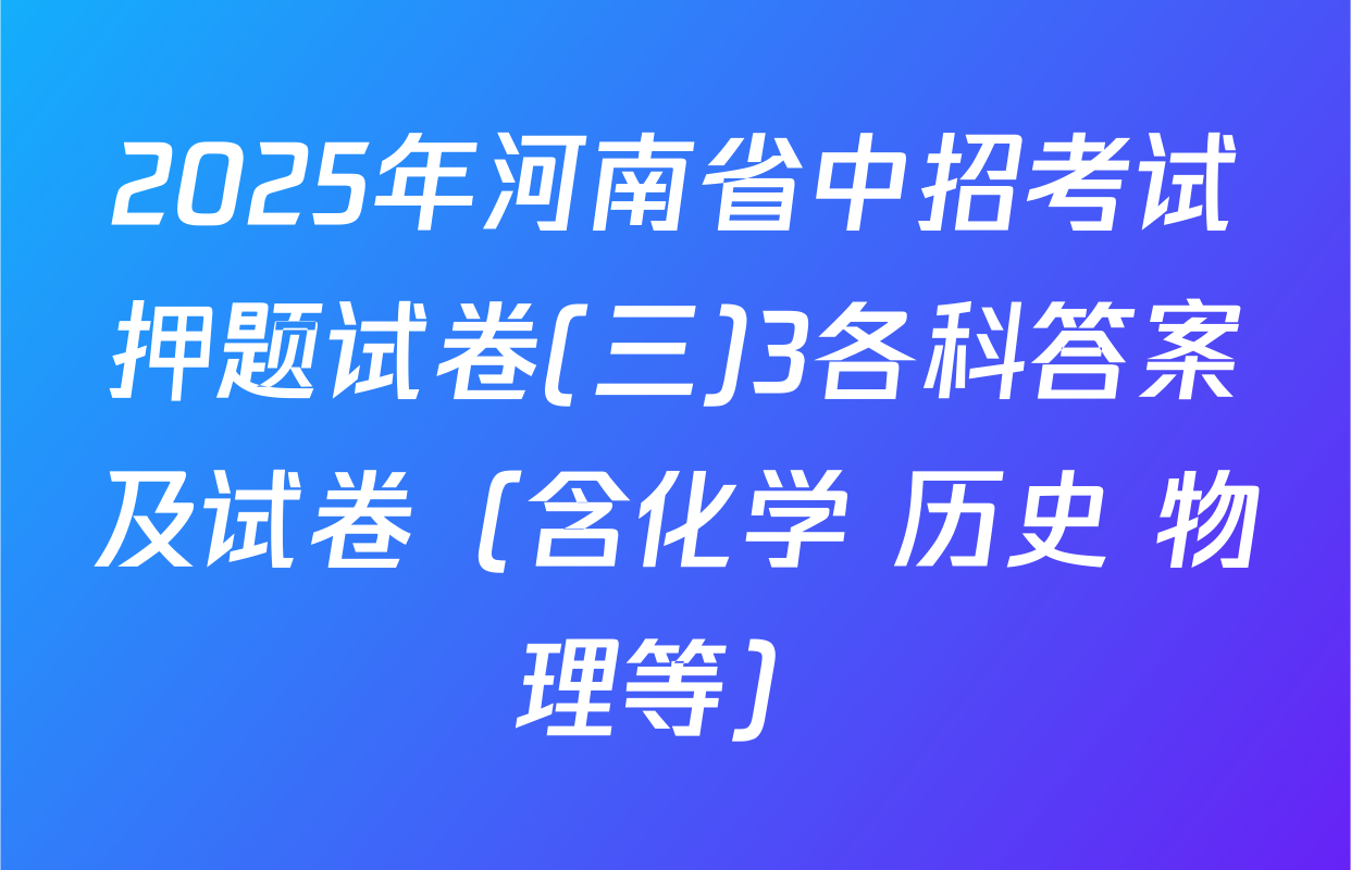 2025年河南省中招考试押题试卷(三)3各科答案及试卷（含化学 历史 物理等）