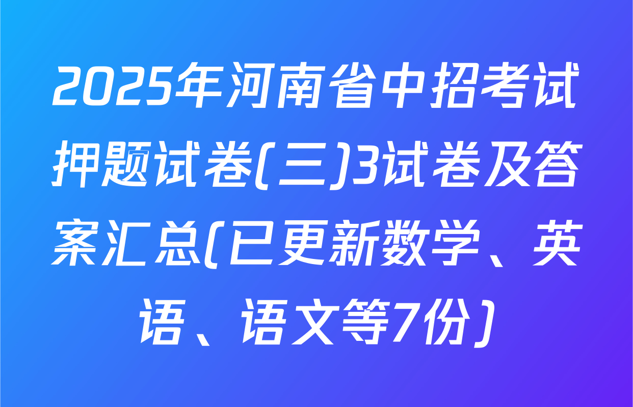 2025年河南省中招考试押题试卷(三)3试卷及答案汇总(已更新数学、英语、语文等7份)