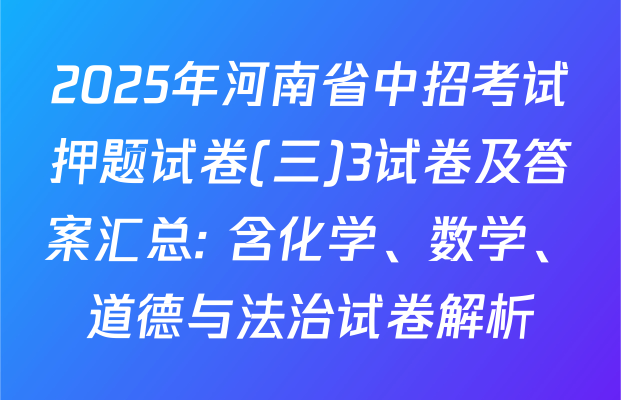 2025年河南省中招考试押题试卷(三)3试卷及答案汇总: 含化学、数学、道德与法治试卷解析