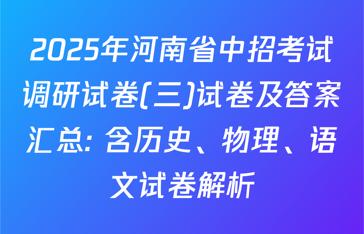 2025年河南省中招考试调研试卷(三)试卷及答案汇总: 含历史、物理、语文试卷解析