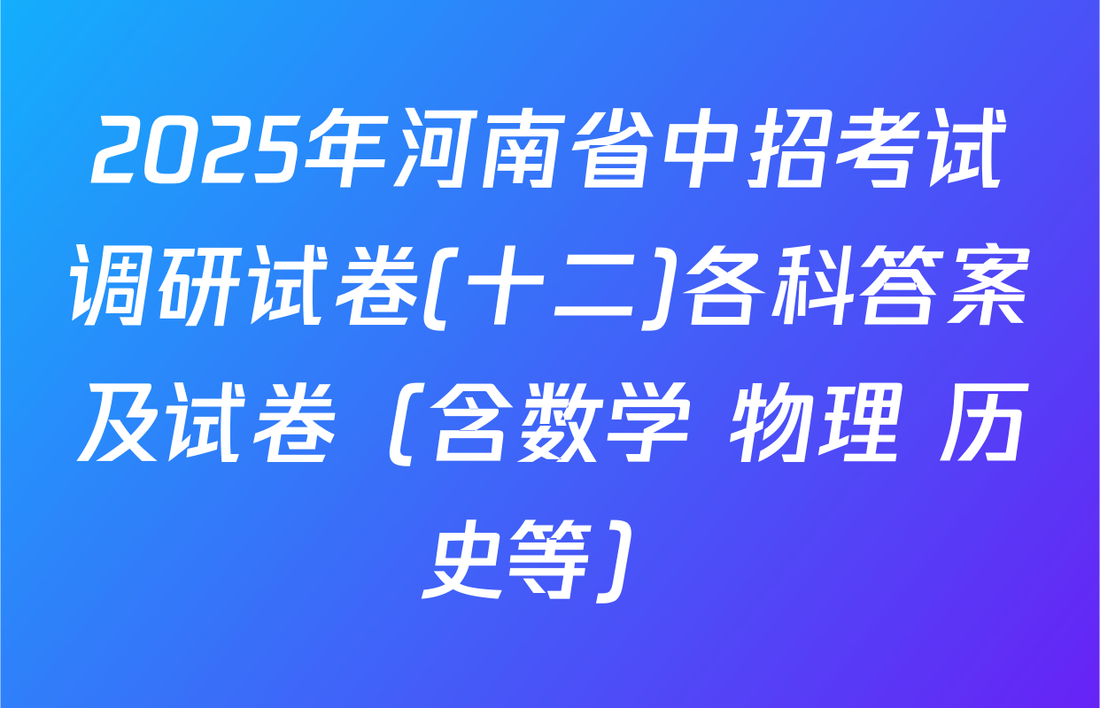 2025年河南省中招考试调研试卷(十二)各科答案及试卷（含数学 物理 历史等）