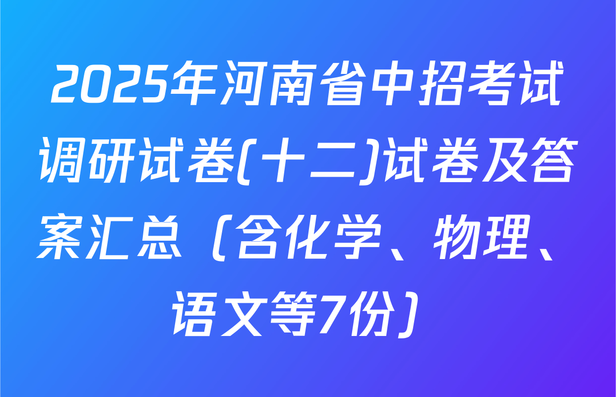 2025年河南省中招考试调研试卷(十二)试卷及答案汇总（含化学、物理、语文等7份）