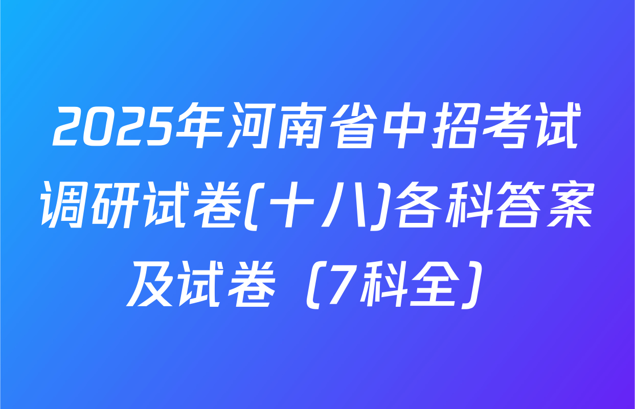 2025年河南省中招考试调研试卷(十八)各科答案及试卷（7科全）