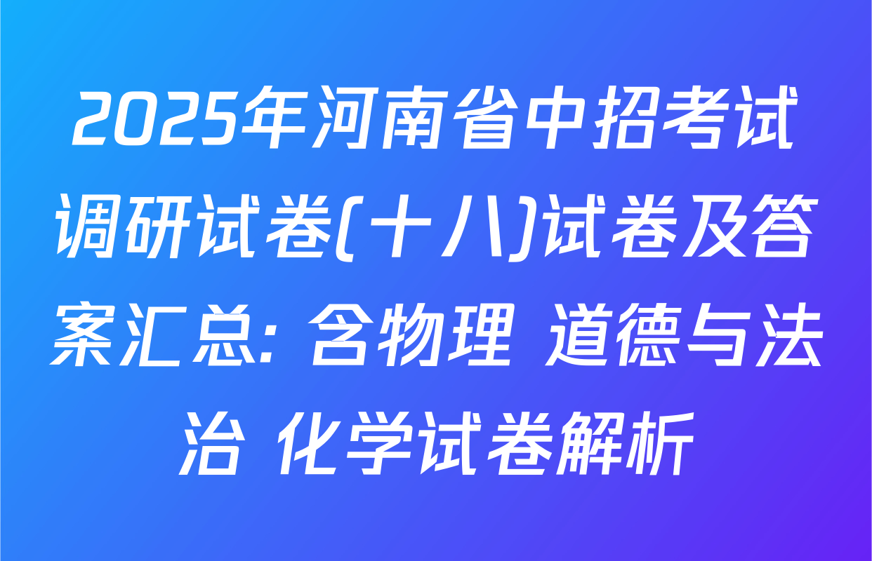 2025年河南省中招考试调研试卷(十八)试卷及答案汇总: 含物理 道德与法治 化学试卷解析