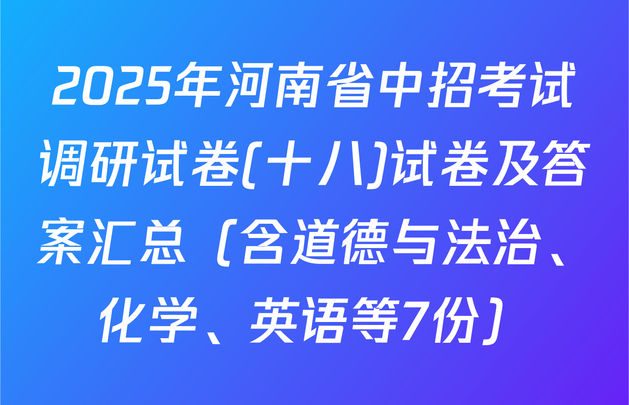 2025年河南省中招考试调研试卷(十八)试卷及答案汇总（含道德与法治、化学、英语等7份）