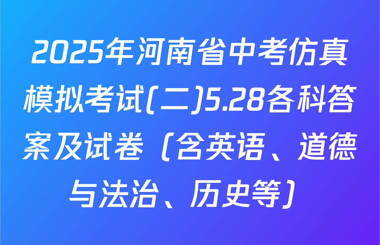 2025年河南省中考仿真模拟考试(二)5.28各科答案及试卷（含英语、道德与法治、历史等）