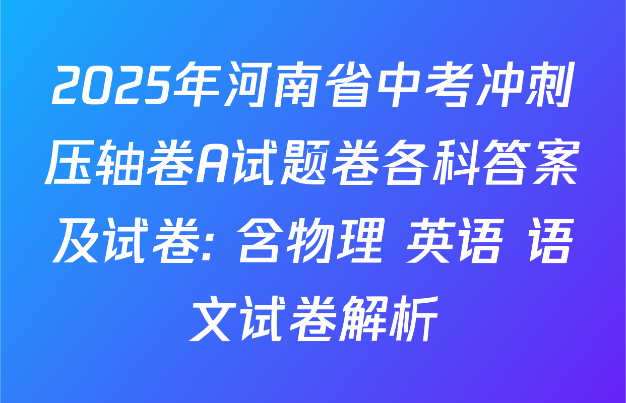 2025年河南省中考冲刺压轴卷A试题卷各科答案及试卷: 含物理 英语 语文试卷解析