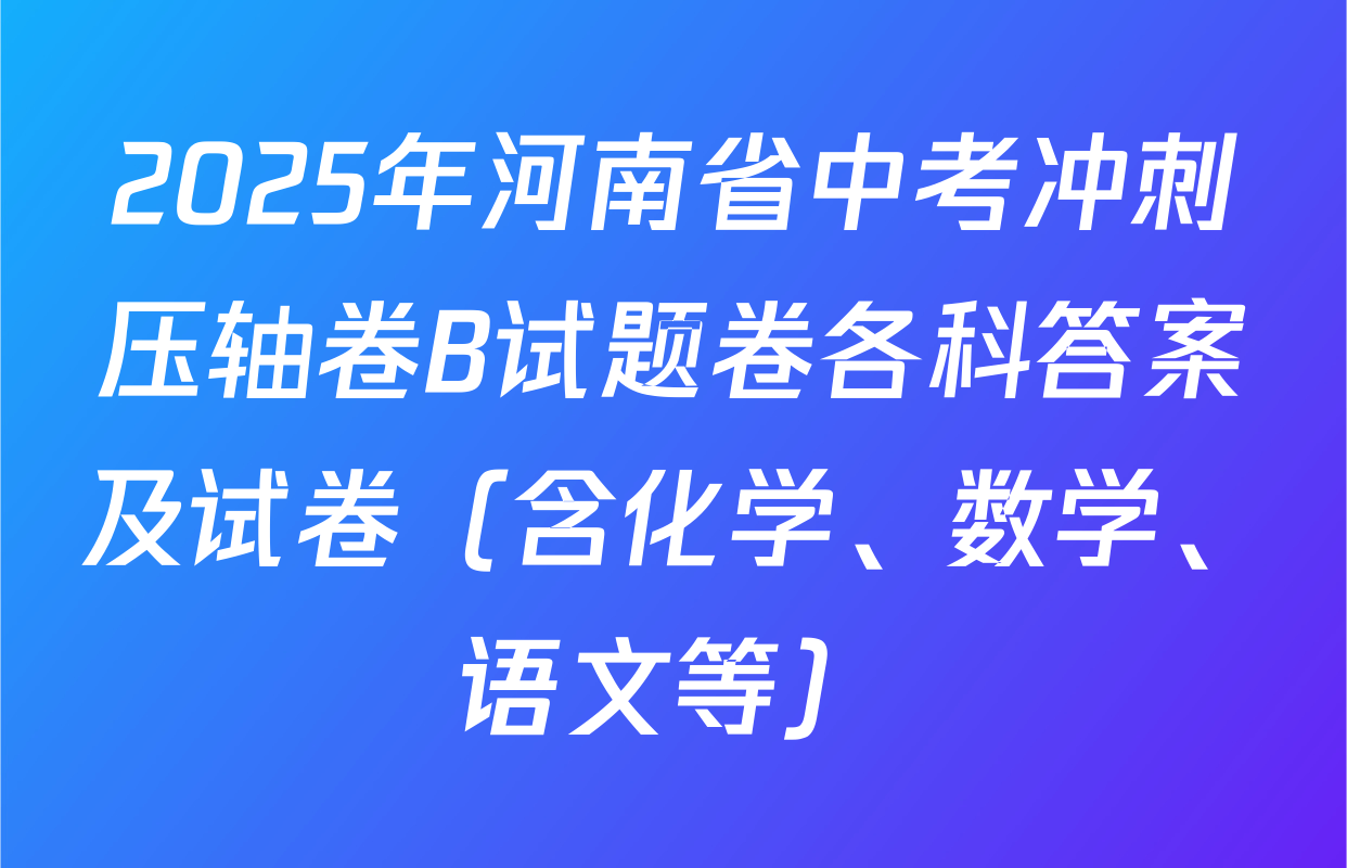 2025年河南省中考冲刺压轴卷B试题卷各科答案及试卷（含化学、数学、语文等）