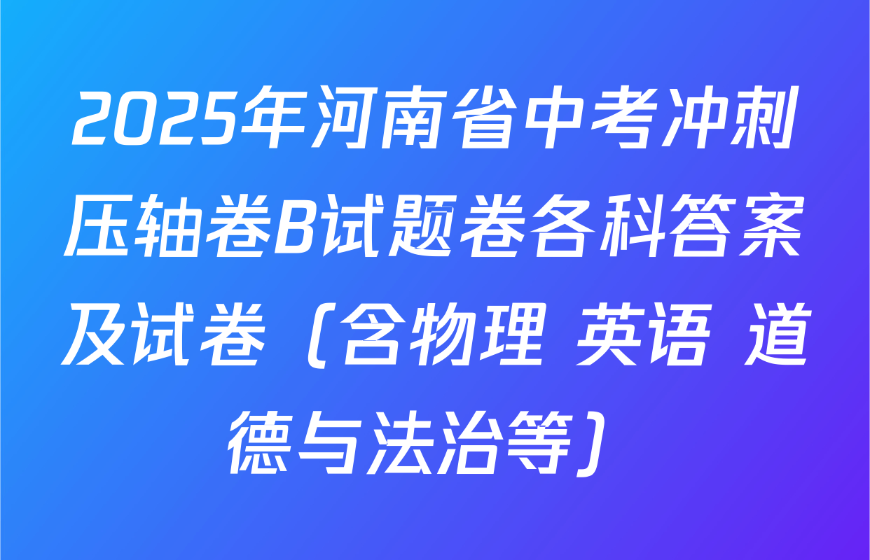 2025年河南省中考冲刺压轴卷B试题卷各科答案及试卷（含物理 英语 道德与法治等）