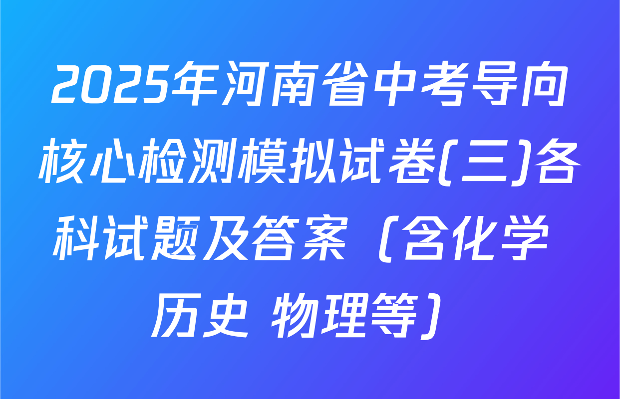 2025年河南省中考导向核心检测模拟试卷(三)各科试题及答案（含化学 历史 物理等）