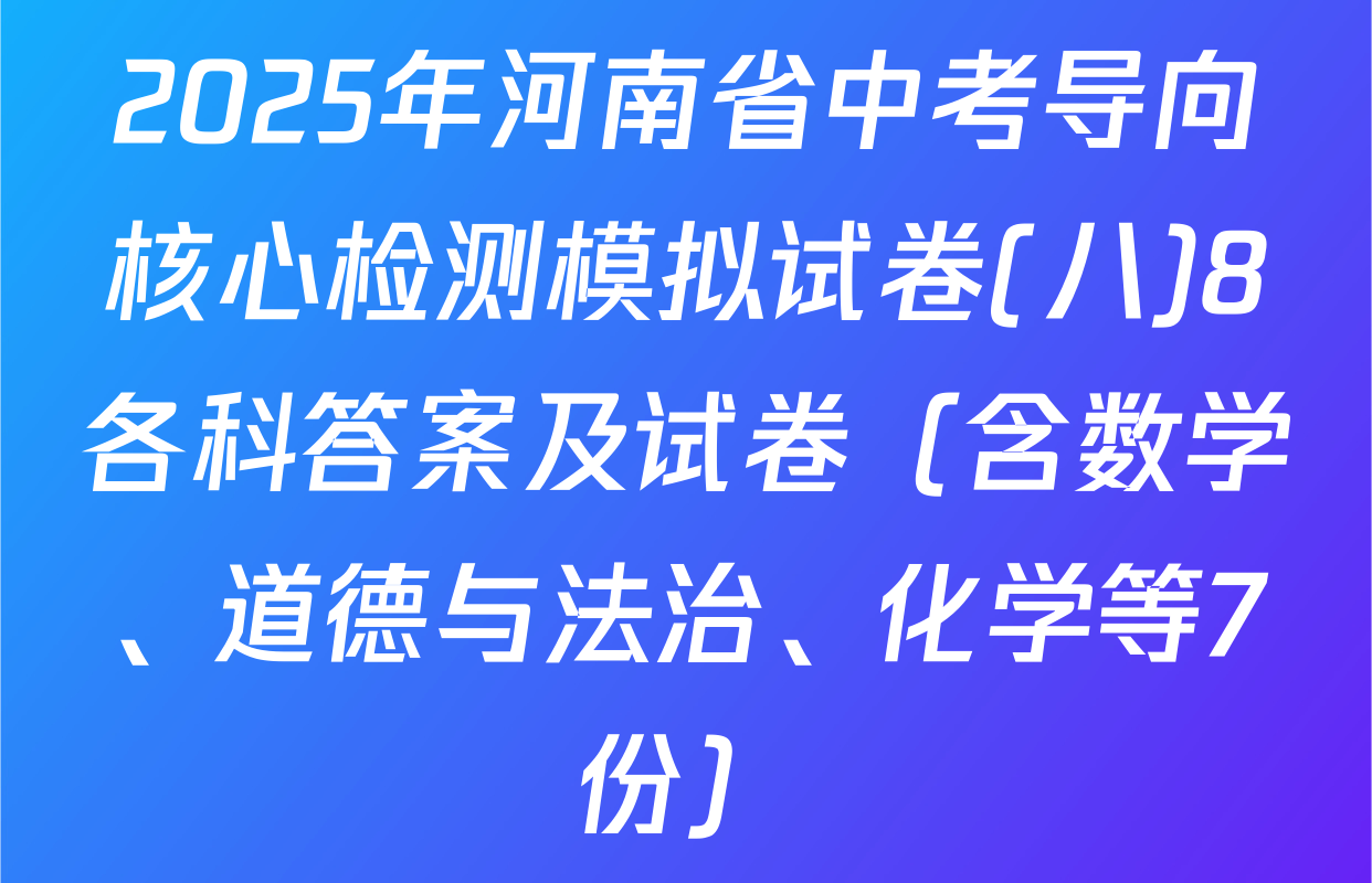 2025年河南省中考导向核心检测模拟试卷(八)8各科答案及试卷（含数学、道德与法治、化学等7份）