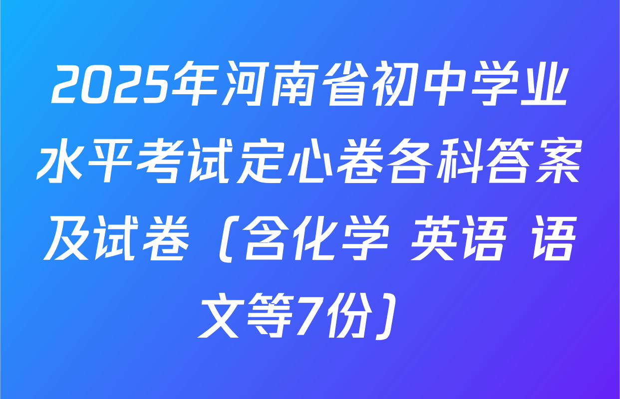 2025年河南省初中学业水平考试定心卷各科答案及试卷（含化学 英语 语文等7份）