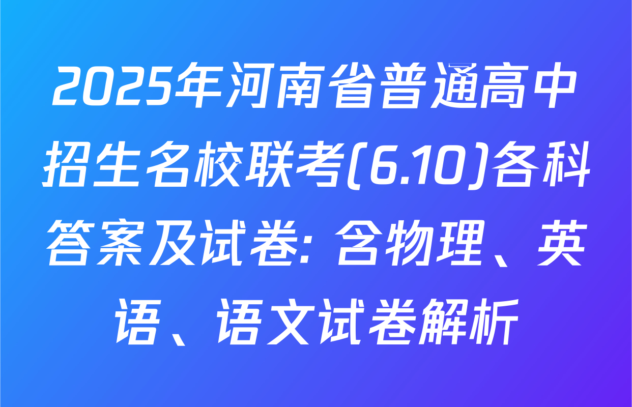 2025年河南省普通高中招生名校联考(6.10)各科答案及试卷: 含物理、英语、语文试卷解析