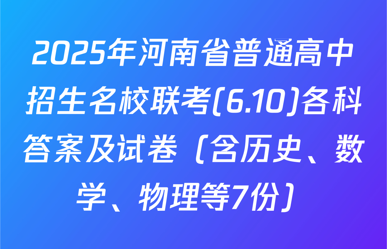 2025年河南省普通高中招生名校联考(6.10)各科答案及试卷（含历史、数学、物理等7份）