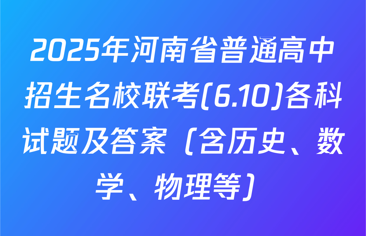 2025年河南省普通高中招生名校联考(6.10)各科试题及答案（含历史、数学、物理等）