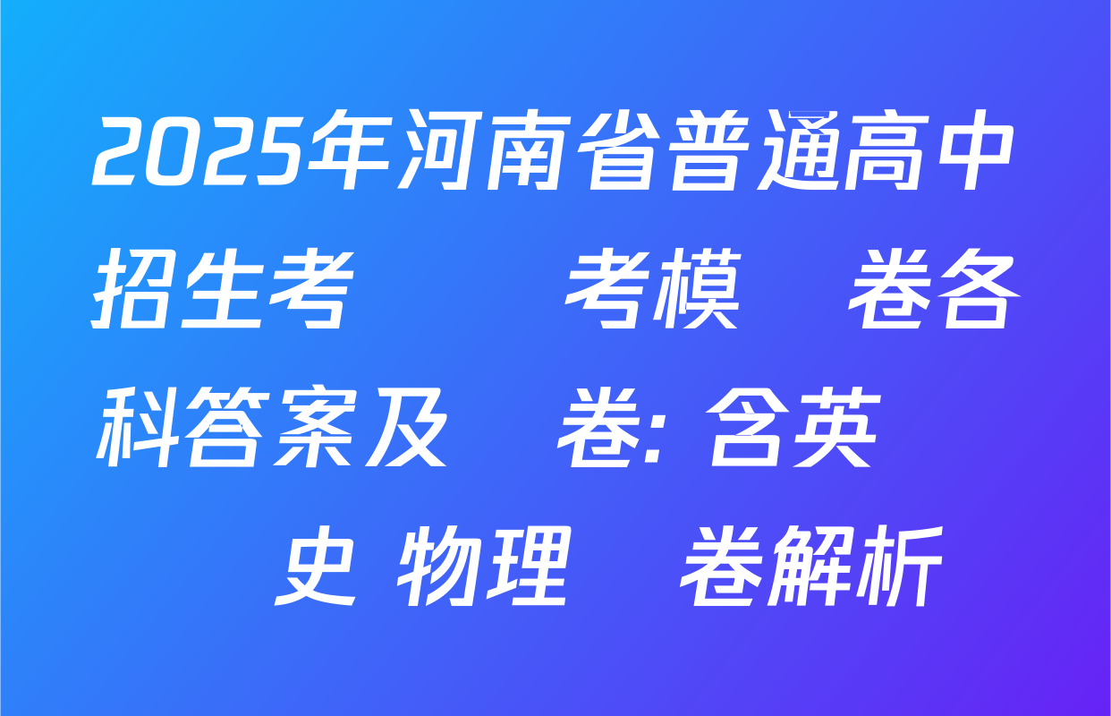 2025年河南省普通高中招生考試臨考模擬卷各科答案及試卷: 含英語 歷史 物理試卷解析