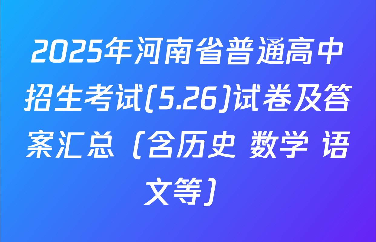 2025年河南省普通高中招生考试(5.26)试卷及答案汇总（含历史 数学 语文等）